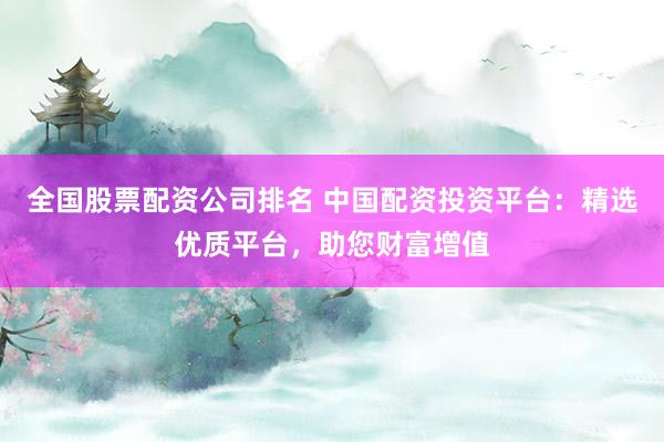 全国股票配资公司排名 中国配资投资平台：精选优质平台，助您财富增值