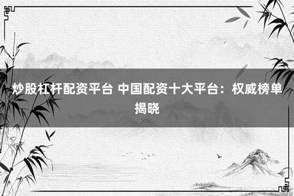 炒股杠杆配资平台 中国配资十大平台：权威榜单揭晓