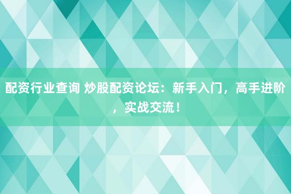 配资行业查询 炒股配资论坛：新手入门，高手进阶，实战交流！