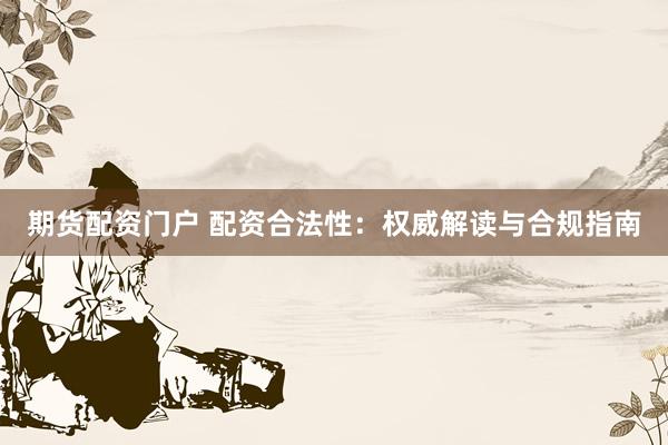 期货配资门户 配资合法性：权威解读与合规指南