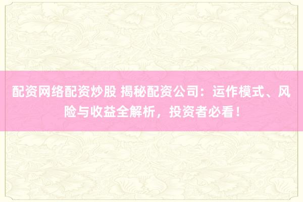配资网络配资炒股 揭秘配资公司：运作模式、风险与收益全解析，投资者必看！