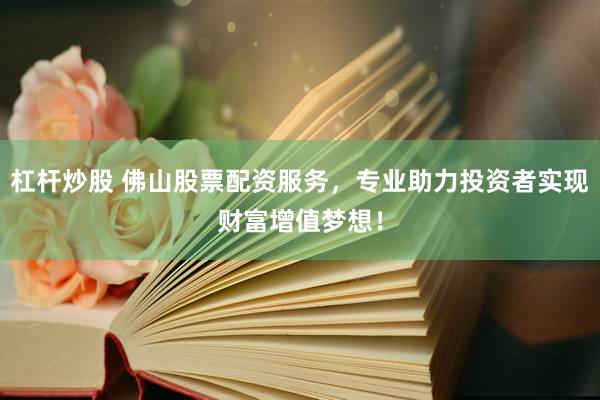 杠杆炒股 佛山股票配资服务，专业助力投资者实现财富增值梦想！