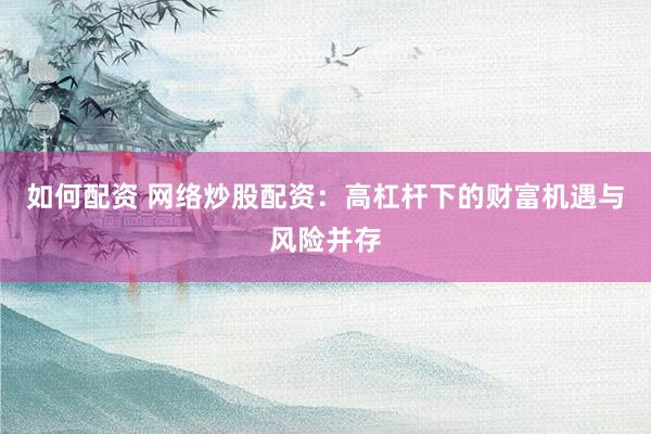 如何配资 网络炒股配资：高杠杆下的财富机遇与风险并存