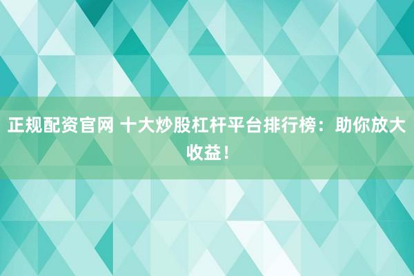 正规配资官网 十大炒股杠杆平台排行榜：助你放大收益！