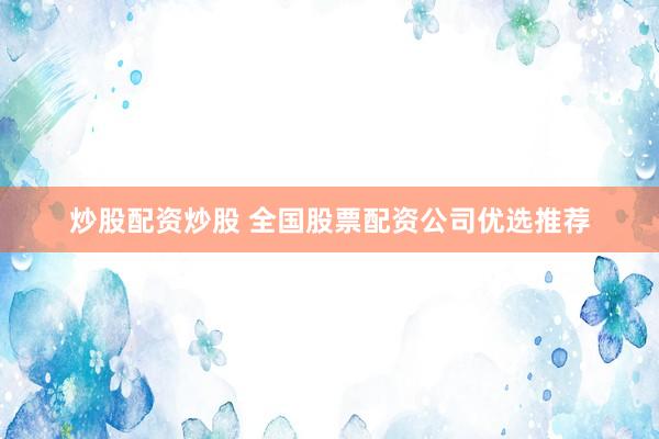 炒股配资炒股 全国股票配资公司优选推荐