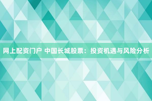 网上配资门户 中国长城股票：投资机遇与风险分析