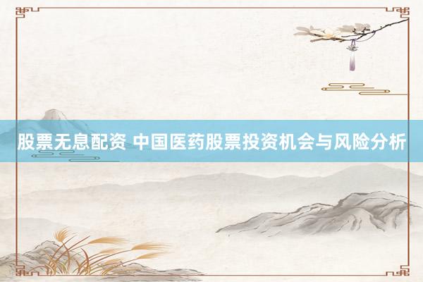 股票无息配资 中国医药股票投资机会与风险分析