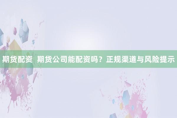 期货配资  期货公司能配资吗？正规渠道与风险提示