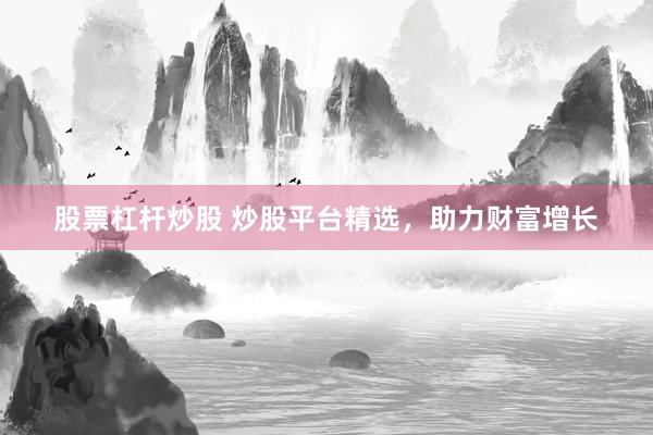 股票杠杆炒股 炒股平台精选，助力财富增长