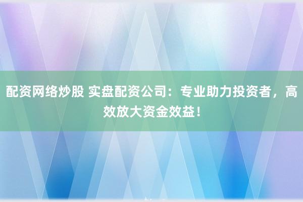 配资网络炒股 实盘配资公司:专业助力投资者,高效放大资金效益!