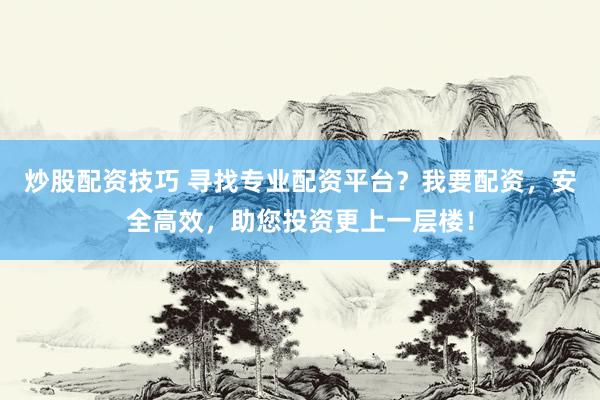 炒股配资技巧 寻找专业配资平台？我要配资，安全高效，助您投资更上一层楼！