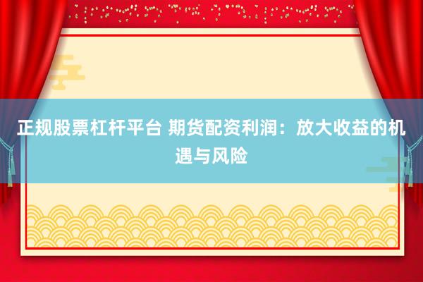 正规股票杠杆平台 期货配资利润：放大收益的机遇与风险
