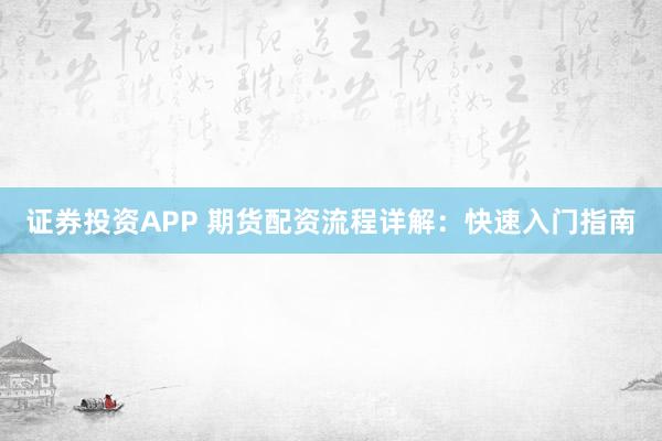 证券投资APP 期货配资流程详解：快速入门指南