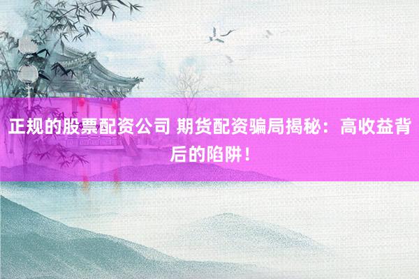 正规的股票配资公司 期货配资骗局揭秘：高收益背后的陷阱！