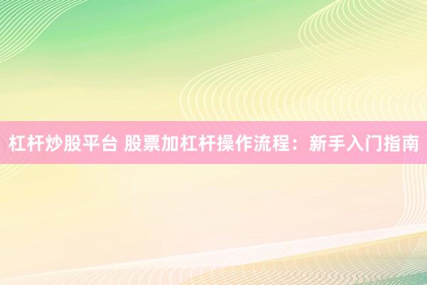 杠杆炒股平台 股票加杠杆操作流程：新手入门指南