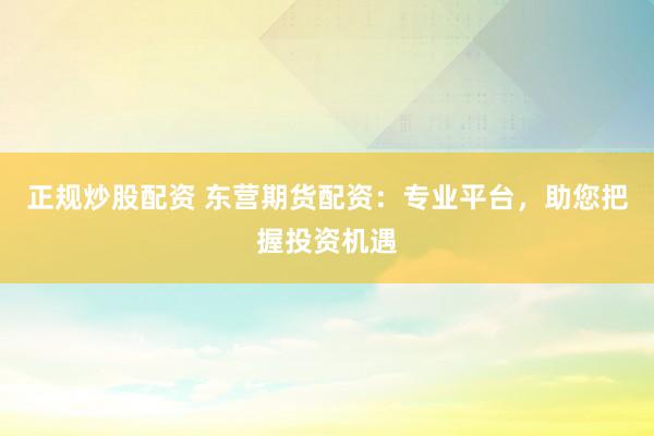 正规炒股配资 东营期货配资：专业平台，助您把握投资机遇