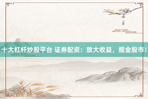 十大杠杆炒股平台 证券配资：放大收益，掘金股市！