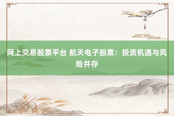 网上交易股票平台 航天电子股票：投资机遇与风险并存
