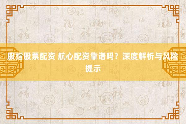 股指股票配资 航心配资靠谱吗？深度解析与风险提示