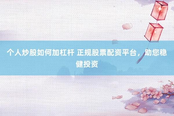 个人炒股如何加杠杆 正规股票配资平台，助您稳健投资