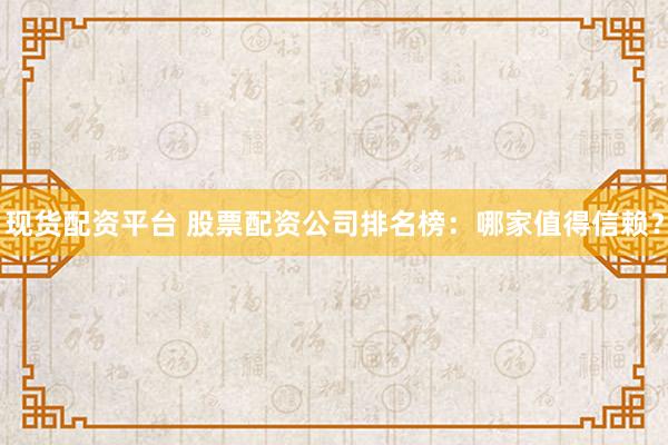 现货配资平台 股票配资公司排名榜：哪家值得信赖？