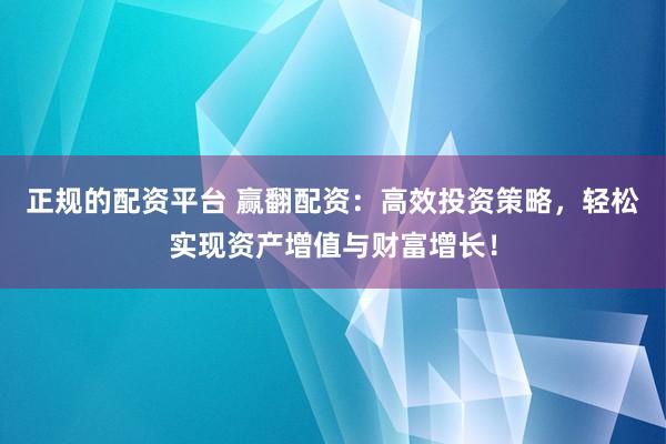 正规的配资平台 赢翻配资：高效投资策略，轻松实现资产增值与财富增长！