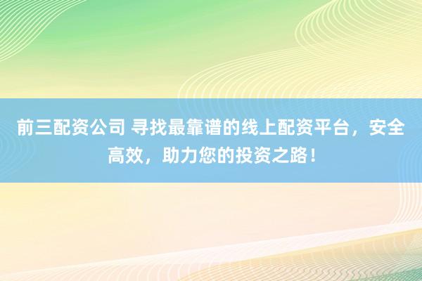 前三配资公司 寻找最靠谱的线上配资平台，安全高效，助力您的投资之路！
