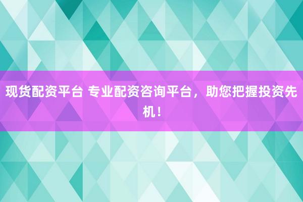 现货配资平台 专业配资咨询平台，助您把握投资先机！