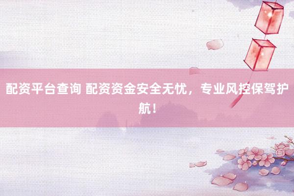 配资平台查询 配资资金安全无忧，专业风控保驾护航！