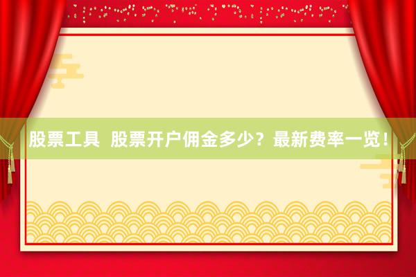 股票工具  股票开户佣金多少？最新费率一览！