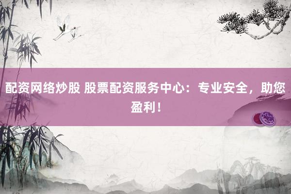 配资网络炒股 股票配资服务中心：专业安全，助您盈利！