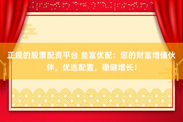 正规的股票配资平台 垒富优配：您的财富增值伙伴，优选配置，稳健增长！