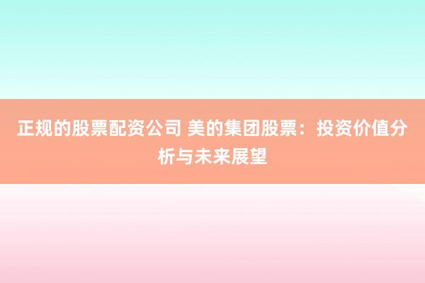 正规的股票配资公司 美的集团股票：投资价值分析与未来展望