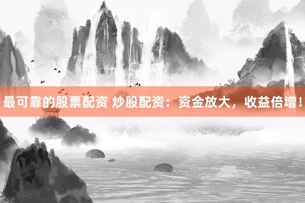 最可靠的股票配资 炒股配资：资金放大，收益倍增！