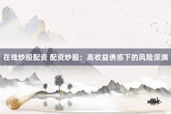 在线炒股配资 配资炒股:高收益诱惑下的风险深渊