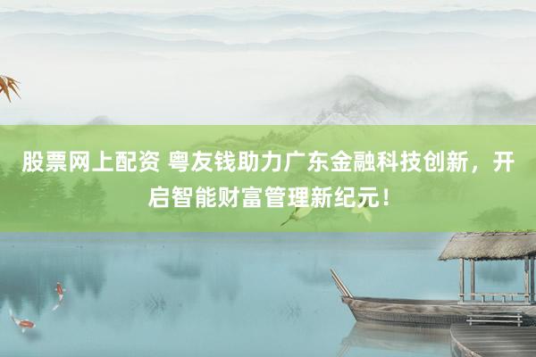 股票网上配资 粤友钱助力广东金融科技创新，开启智能财富管理新纪元！