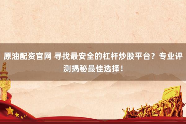 原油配资官网 寻找最安全的杠杆炒股平台？专业评测揭秘最佳选择！