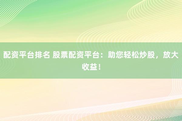 配资平台排名 股票配资平台：助您轻松炒股，放大收益！