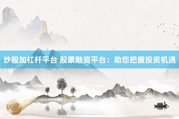 炒股加杠杆平台 股票融资平台：助您把握投资机遇