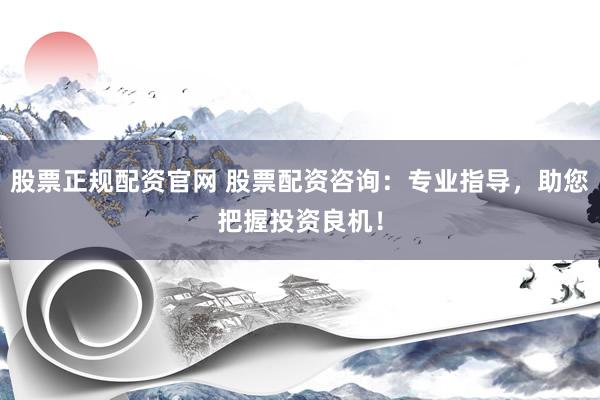 股票正规配资官网 股票配资咨询：专业指导，助您把握投资良机！