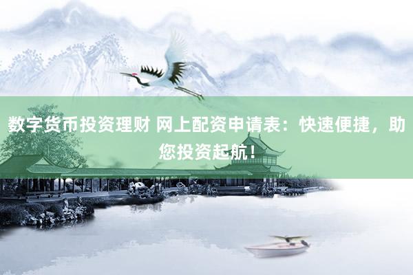 数字货币投资理财 网上配资申请表:快速便捷,助您投资起航!
