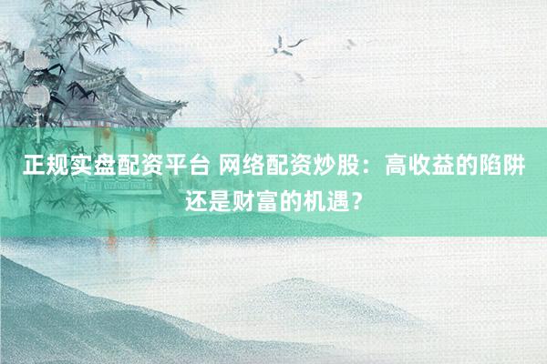 正规实盘配资平台 网络配资炒股:高收益的陷阱还是财富的机遇?