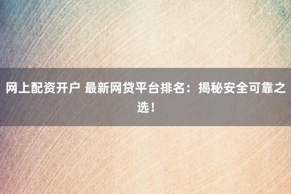 网上配资开户 最新网贷平台排名：揭秘安全可靠之选！