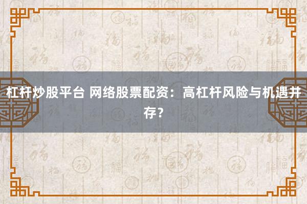 杠杆炒股平台 网络股票配资：高杠杆风险与机遇并存？