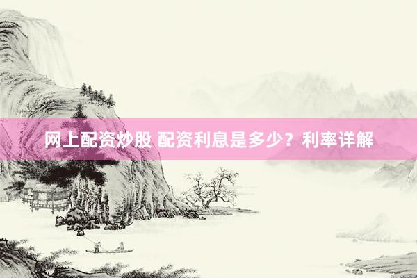网上配资炒股 配资利息是多少?利率详解