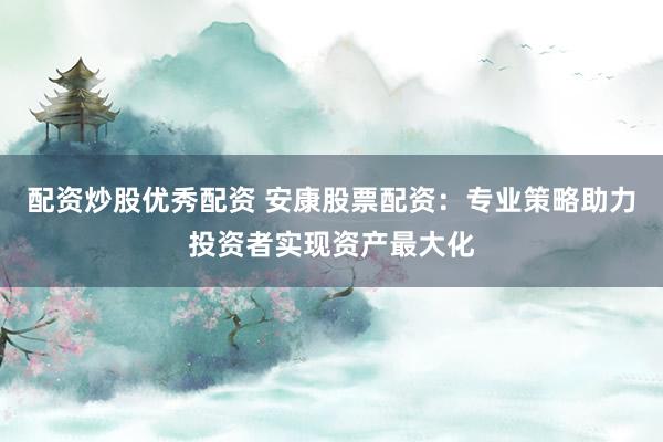 配资炒股优秀配资 安康股票配资：专业策略助力投资者实现资产最大化