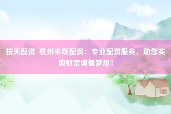 按天配资  杭州丰联配资：专业配资服务，助您实现财富增值梦想！