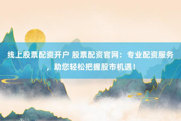 线上股票配资开户 股票配资官网：专业配资服务，助您轻松把握股市机遇！
