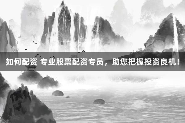 如何配资 专业股票配资专员，助您把握投资良机！