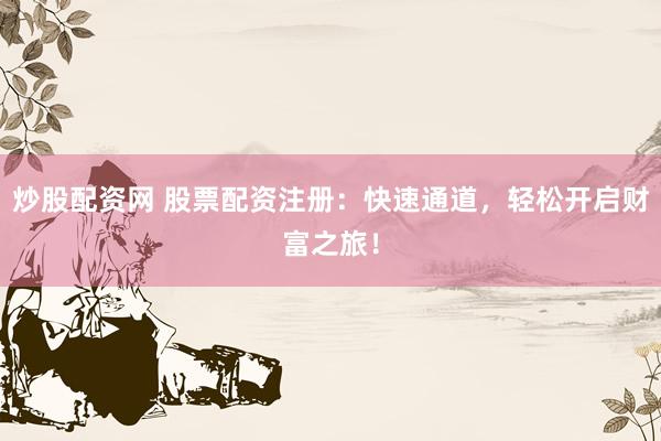 炒股配资网 股票配资注册：快速通道，轻松开启财富之旅！